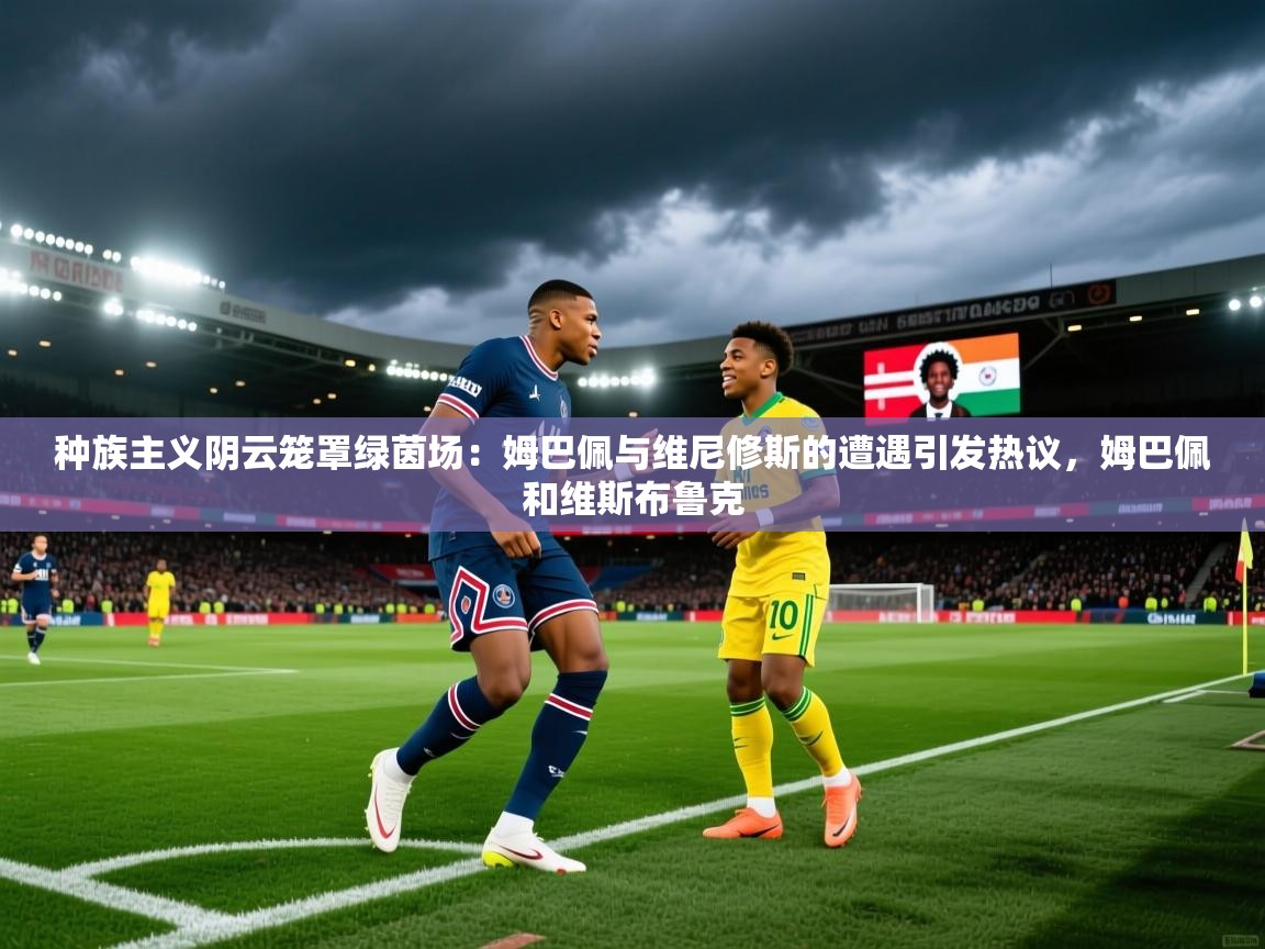 2025乐鱼体育在线种族主义阴云笼罩绿茵场：姆巴佩与维尼修斯的遭遇引发热议，姆巴佩和维斯布鲁克  第4张