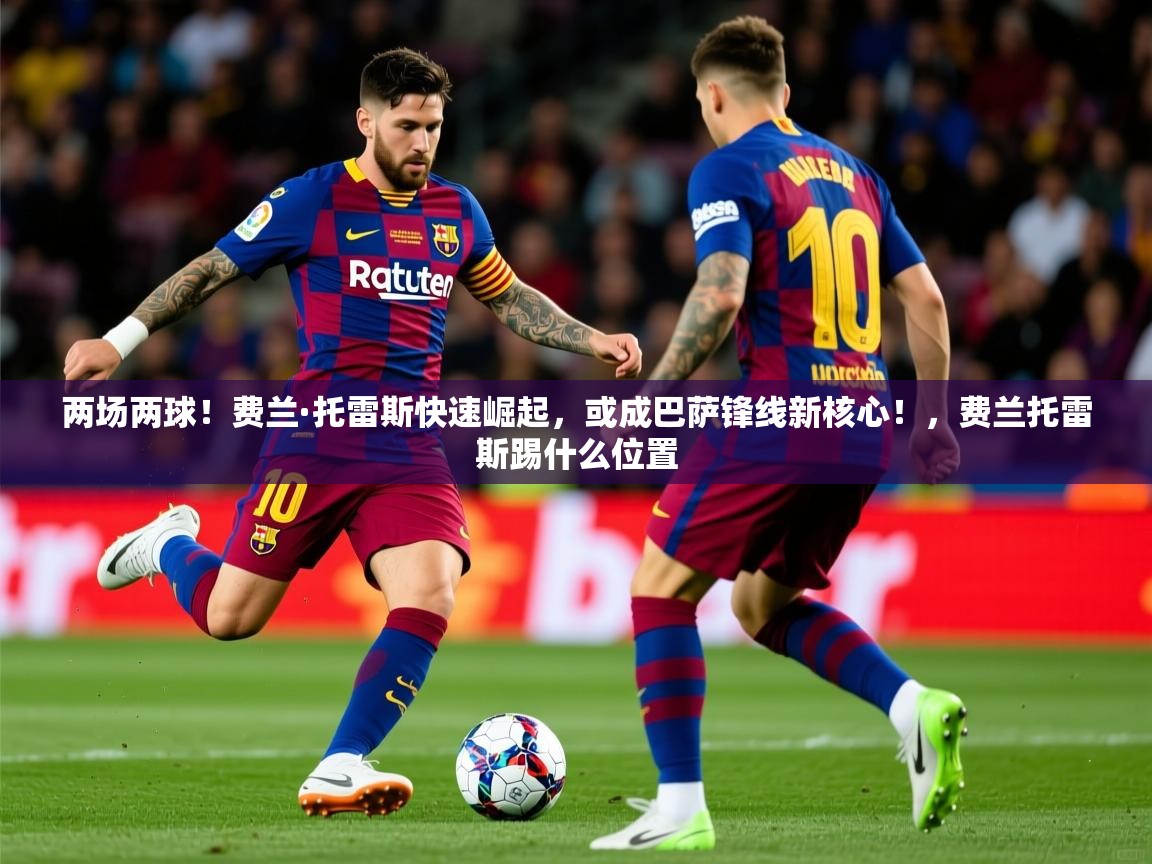 2025乐鱼体育官网在线登录入口两场两球！费兰·托雷斯快速崛起，或成巴萨锋线新核心！，费兰托雷斯踢什么位置  第2张