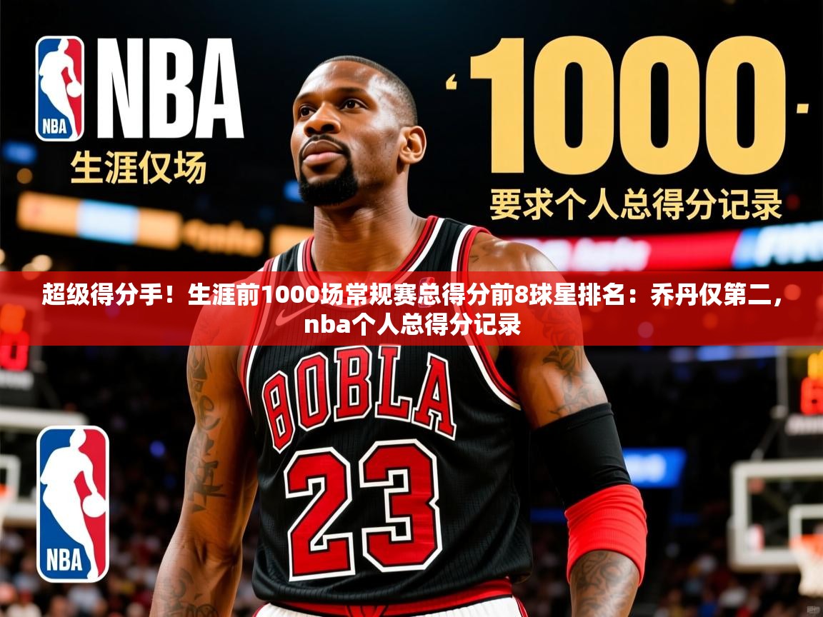 2025乐鱼体育在线登录超级得分手！生涯前1000场常规赛总得分前8球星排名：乔丹仅第二，nba个人总得分记录  第2张