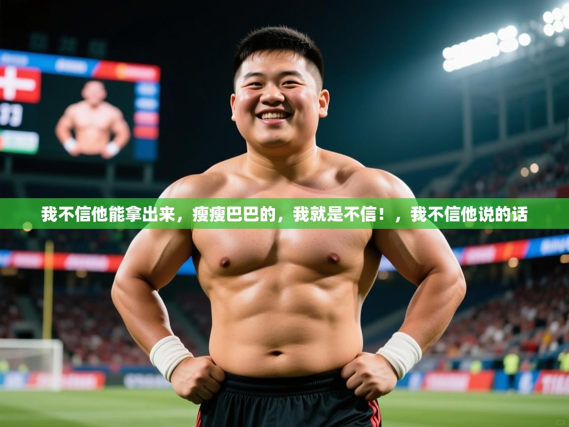 2025乐鱼体育在线我不信他能拿出来，瘦瘦巴巴的，我就是不信！，我不信他说的话  第1张