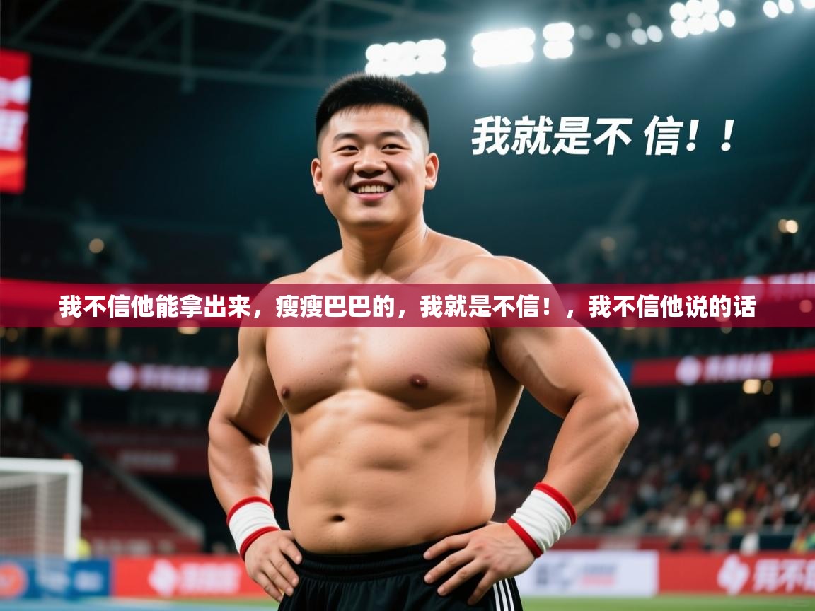 2025乐鱼体育在线我不信他能拿出来，瘦瘦巴巴的，我就是不信！，我不信他说的话  第2张