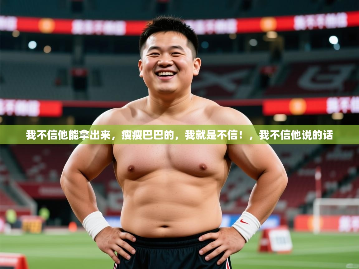 2025乐鱼体育在线我不信他能拿出来，瘦瘦巴巴的，我就是不信！，我不信他说的话  第3张