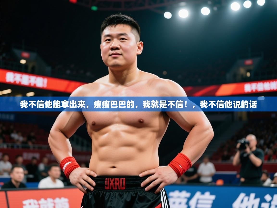 2025乐鱼体育在线我不信他能拿出来，瘦瘦巴巴的，我就是不信！，我不信他说的话  第4张