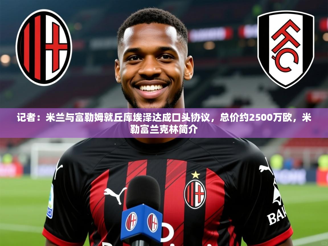 2025乐鱼体育 vip 注册记者:米兰与富勒姆就丘库埃泽达成口头协议,总价约2500万欧,米勒富兰克林简介