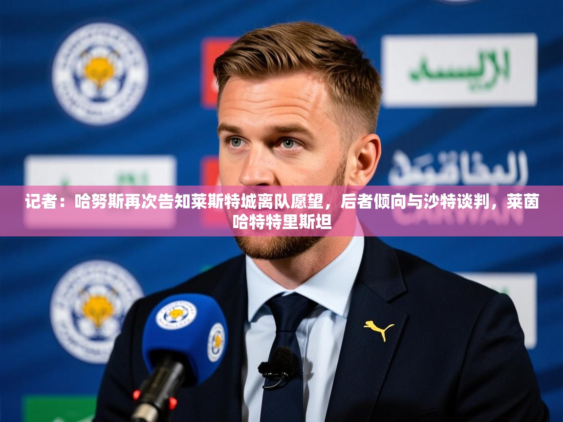 2025乐鱼体育app官网登录入口记者:哈努斯再次告知莱斯特城离队愿望,后者倾向与沙特谈判,莱茵哈特特里斯坦