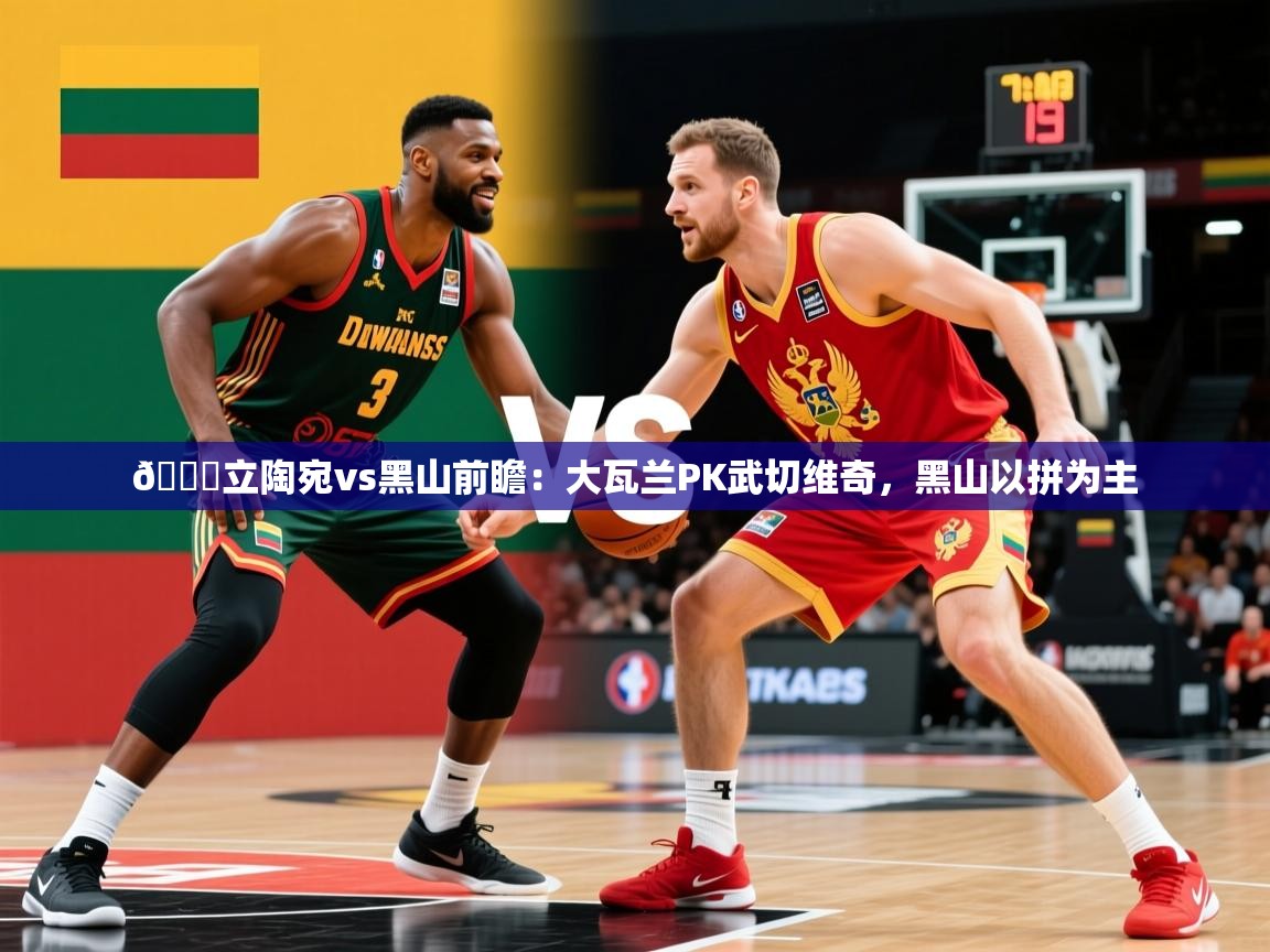 2025乐鱼体育app官网登录入口🏀立陶宛vs黑山前瞻：大瓦兰PK武切维奇，黑山以拼为主  第2张