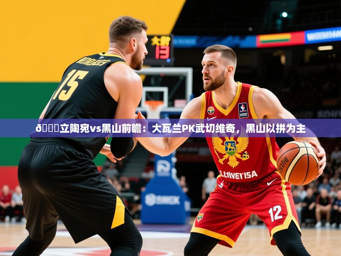 2025乐鱼体育app官网登录入口🏀立陶宛vs黑山前瞻：大瓦兰PK武切维奇，黑山以拼为主  第4张