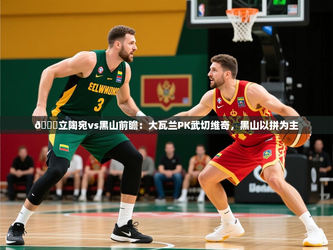 2025乐鱼体育app官网登录入口🏀立陶宛vs黑山前瞻：大瓦兰PK武切维奇，黑山以拼为主  第3张