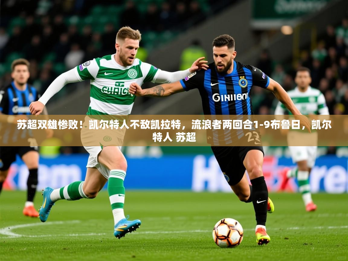 2025乐鱼体育入口登录官网app苏超双雄惨败！凯尔特人不敌凯拉特，流浪者两回合1-9布鲁日，凯尔特人 苏超  第2张