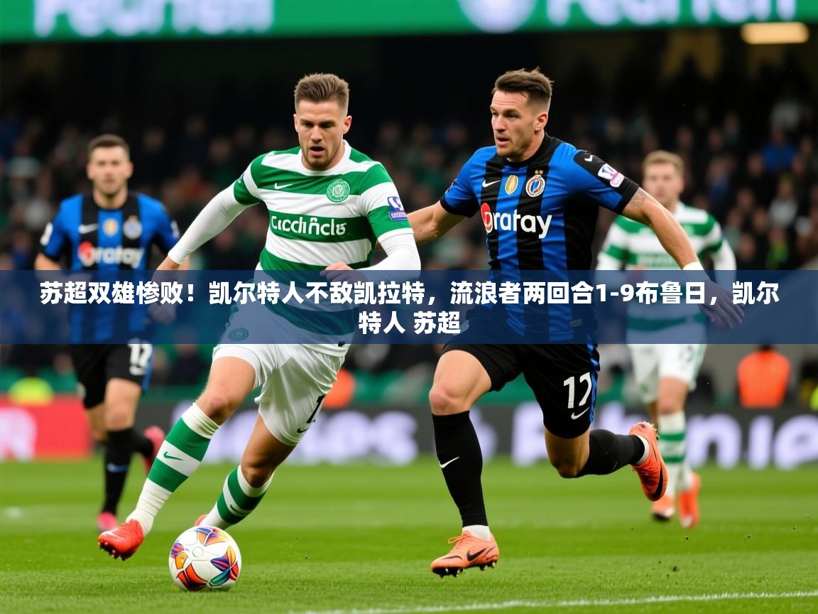 2025乐鱼体育入口登录官网app苏超双雄惨败！凯尔特人不敌凯拉特，流浪者两回合1-9布鲁日，凯尔特人 苏超  第3张
