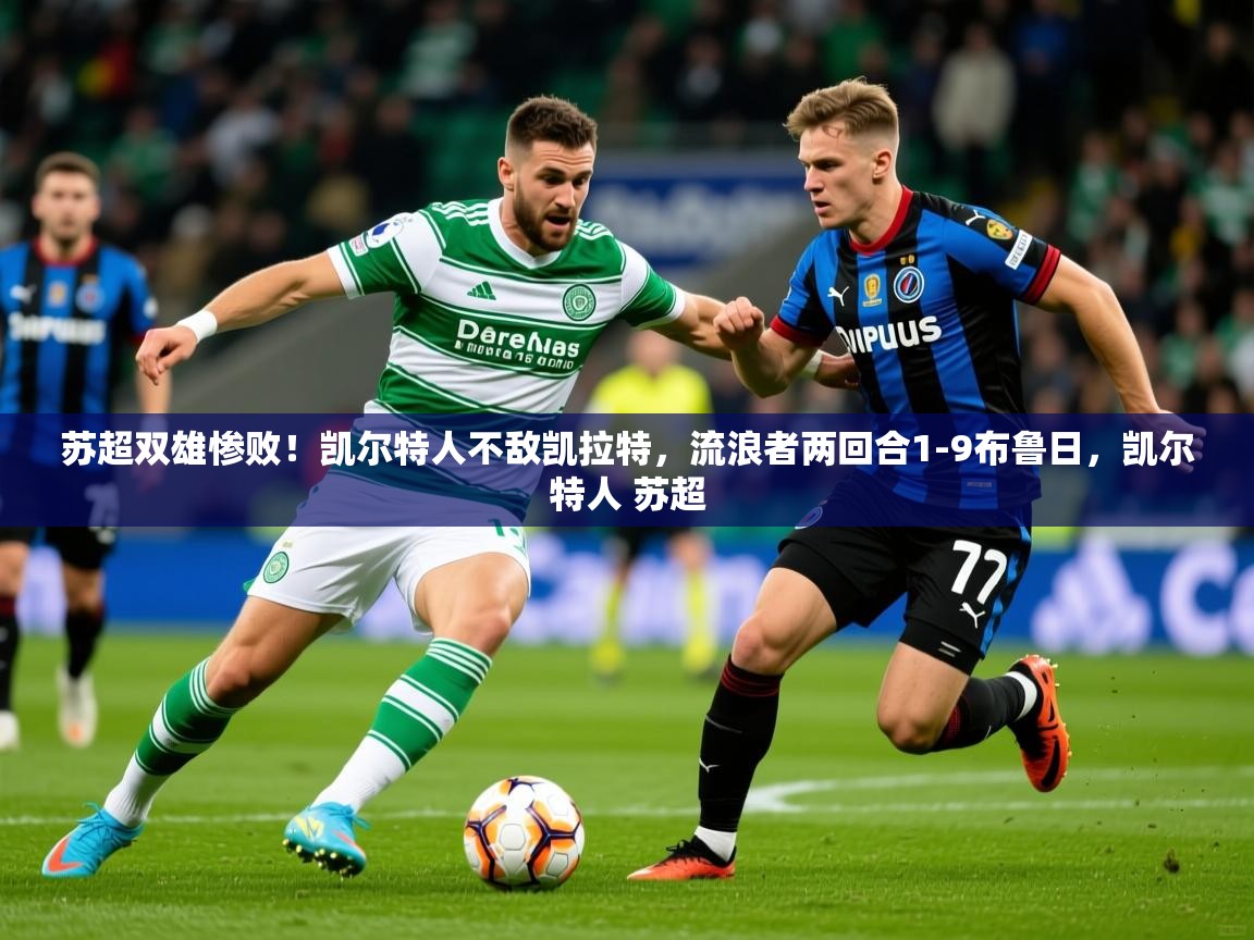 2025乐鱼体育入口登录官网app苏超双雄惨败！凯尔特人不敌凯拉特，流浪者两回合1-9布鲁日，凯尔特人 苏超  第4张