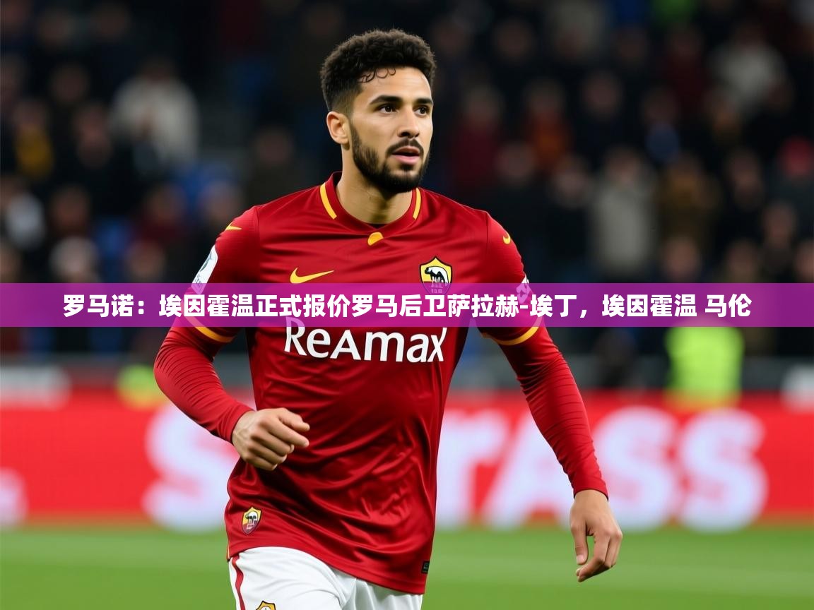 2025乐鱼体育罗马诺:埃因霍温正式报价罗马后卫萨拉赫-埃丁,埃因霍温 马伦 第2张