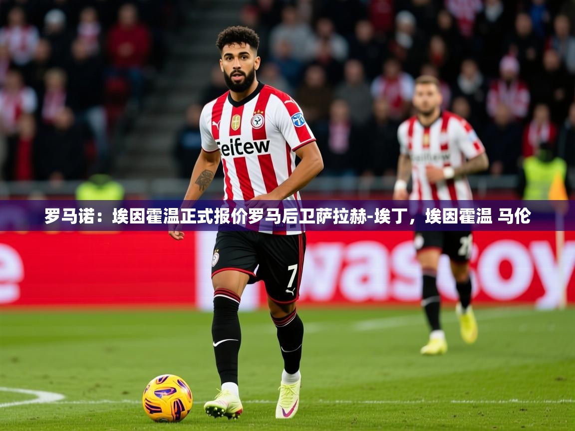 2025乐鱼体育罗马诺:埃因霍温正式报价罗马后卫萨拉赫-埃丁,埃因霍温 马伦 第3张
