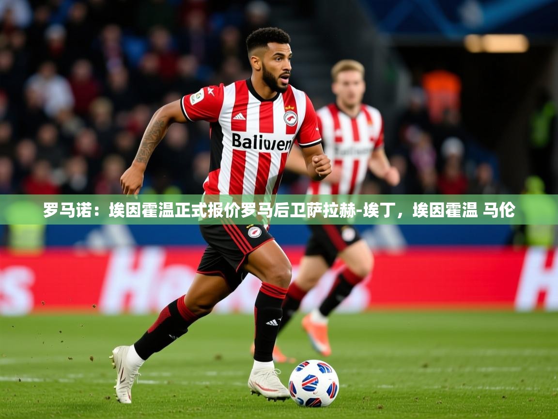 2025乐鱼体育罗马诺:埃因霍温正式报价罗马后卫萨拉赫-埃丁,埃因霍温 马伦 第4张