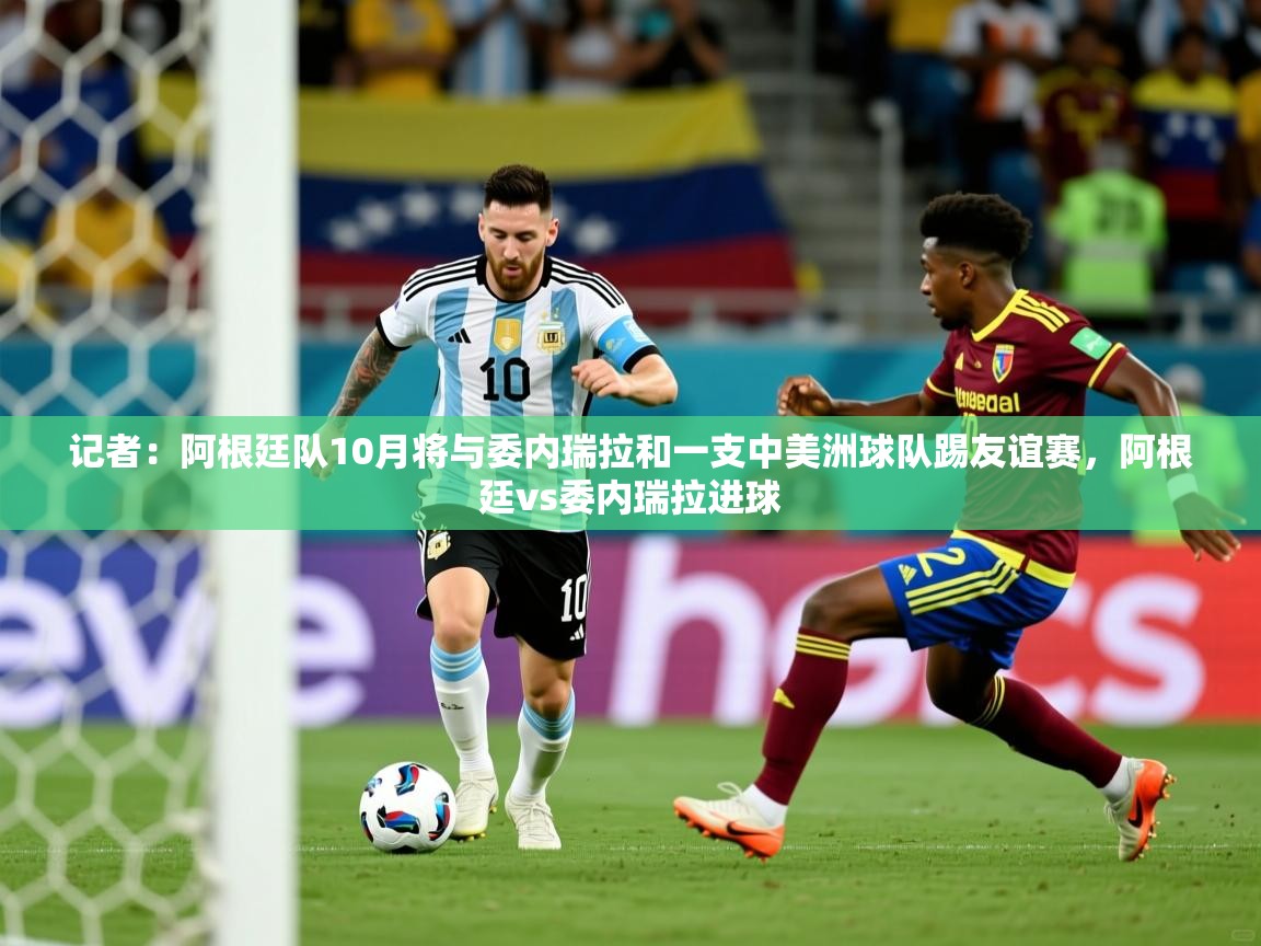 2025乐鱼体育在线官网记者：阿根廷队10月将与委内瑞拉和一支中美洲球队踢友谊赛，阿根廷vs委内瑞拉进球  第2张