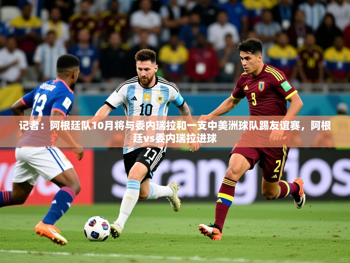 2025乐鱼体育在线官网记者：阿根廷队10月将与委内瑞拉和一支中美洲球队踢友谊赛，阿根廷vs委内瑞拉进球  第3张