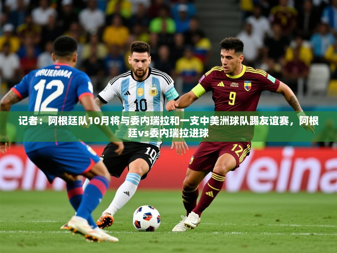 2025乐鱼体育在线官网记者：阿根廷队10月将与委内瑞拉和一支中美洲球队踢友谊赛，阿根廷vs委内瑞拉进球  第4张