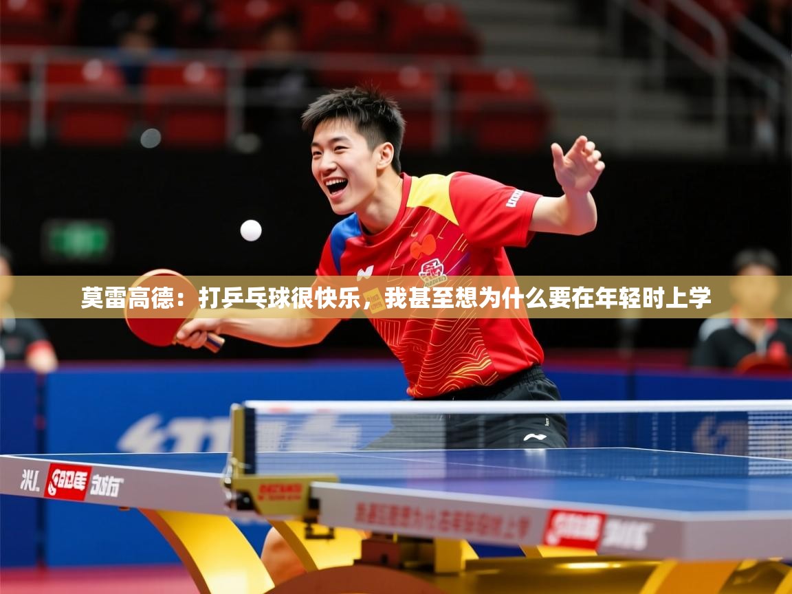 2025乐鱼体育在线莫雷高德:打乒乓球很快乐,我甚至想为什么要在年轻时上学 第3张