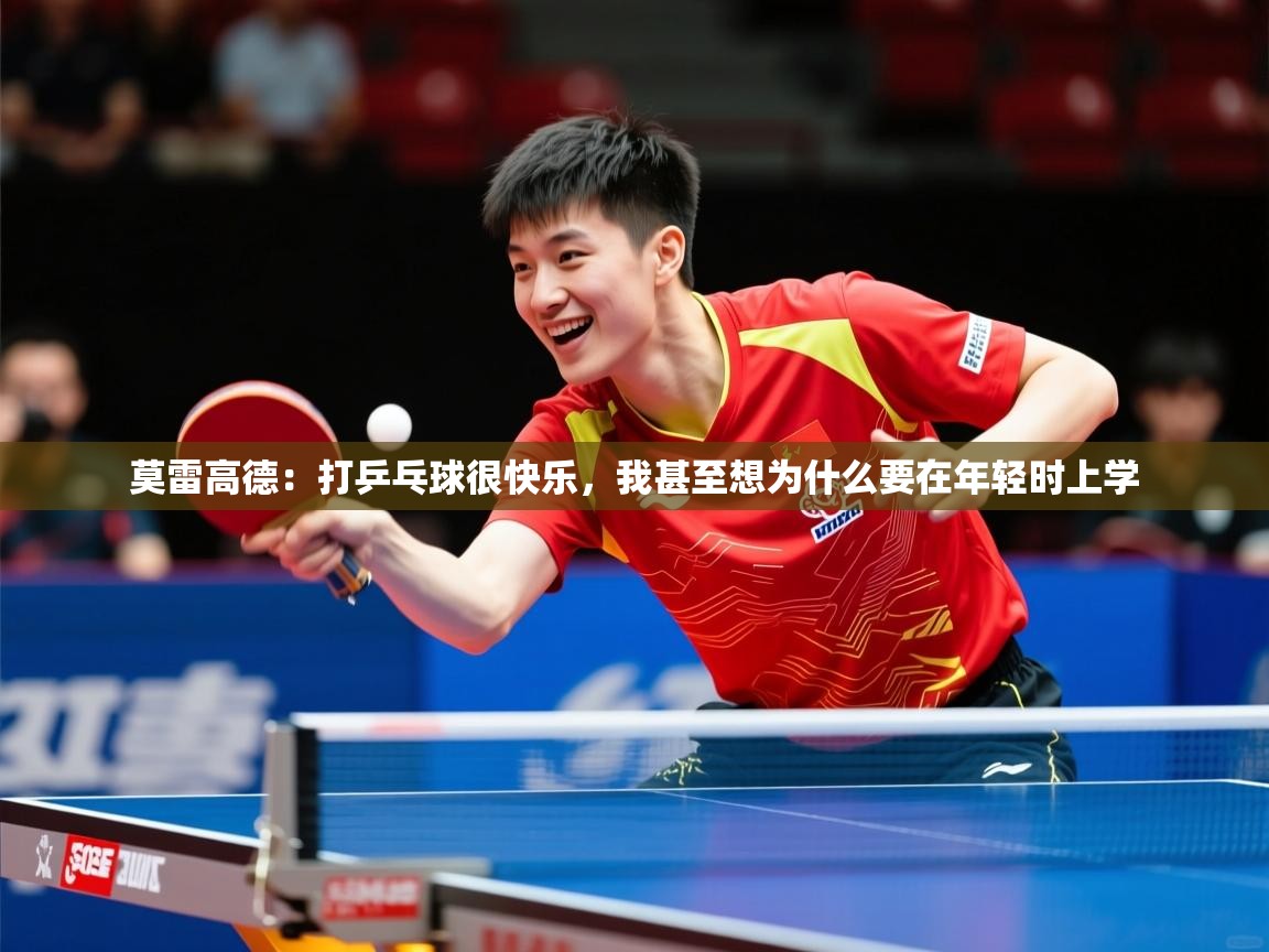 2025乐鱼体育在线莫雷高德:打乒乓球很快乐,我甚至想为什么要在年轻时上学 第4张
