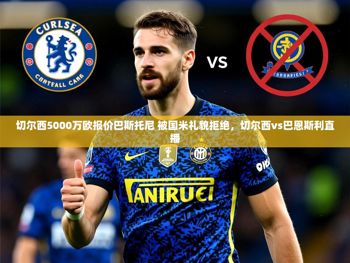 2025乐鱼体育 vip 注册切尔西5000万欧报价巴斯托尼 被国米礼貌拒绝,切尔西vs巴恩斯利直播 第1张