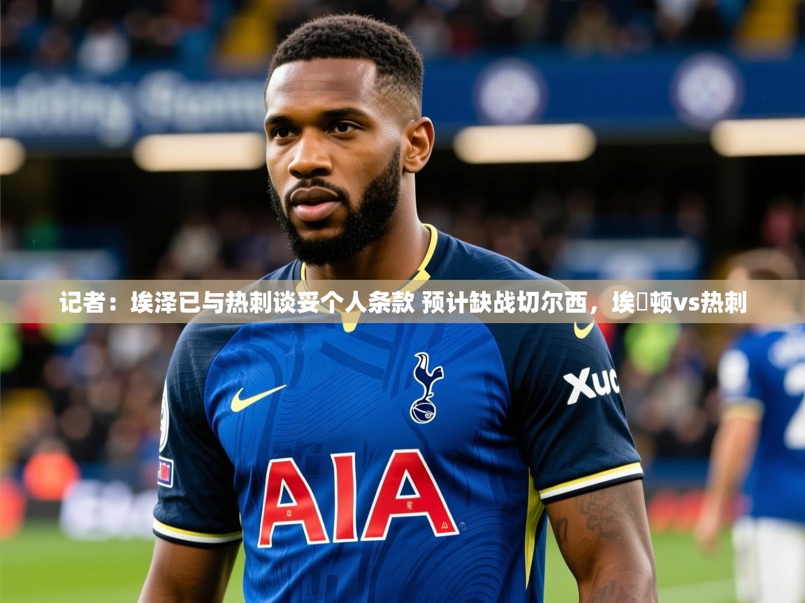 2025乐鱼体育入口登录官网app记者：埃泽已与热刺谈妥个人条款 预计缺战切尔西，埃坲顿vs热刺  第1张