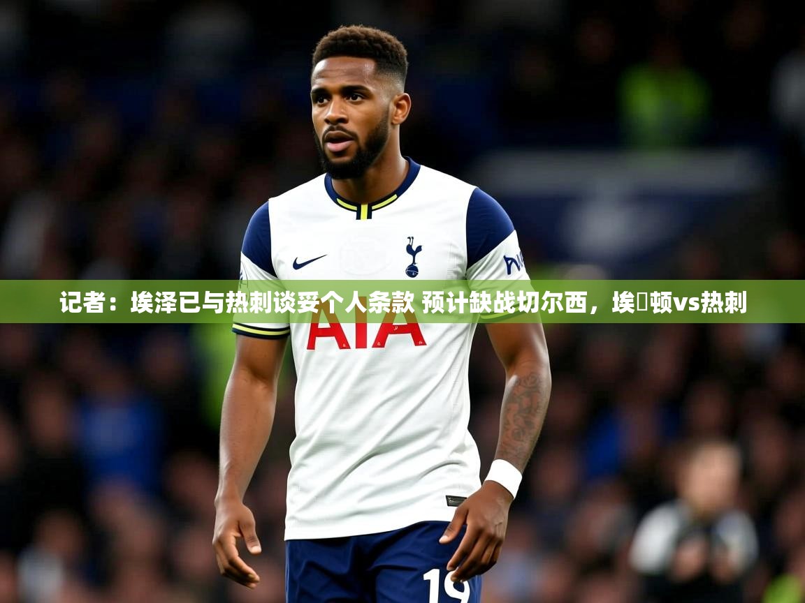 2025乐鱼体育入口登录官网app记者：埃泽已与热刺谈妥个人条款 预计缺战切尔西，埃坲顿vs热刺  第3张