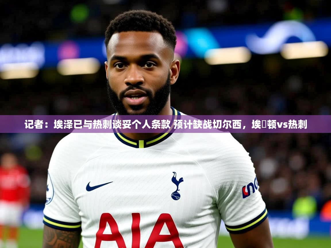 2025乐鱼体育入口登录官网app记者：埃泽已与热刺谈妥个人条款 预计缺战切尔西，埃坲顿vs热刺  第2张
