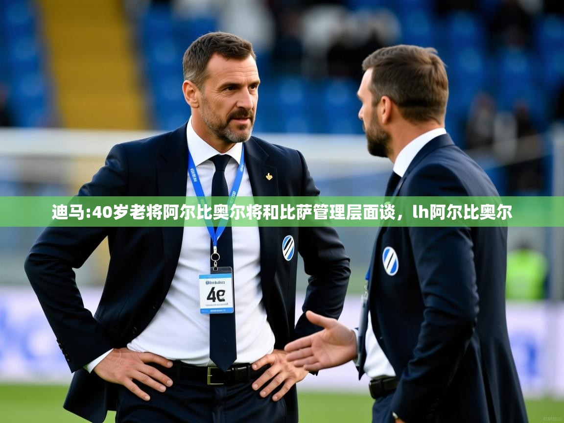 2025乐鱼体育在线登录迪马:40岁老将阿尔比奥尔将和比萨管理层面谈,lh阿尔比奥尔 第2张
