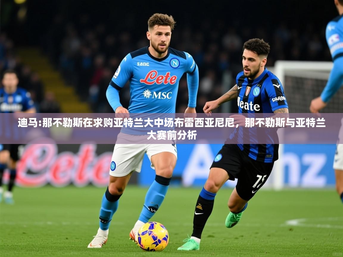2025乐鱼体育 vip 注册迪马:那不勒斯在求购亚特兰大中场布雷西亚尼尼，那不勒斯与亚特兰大赛前分析  第1张