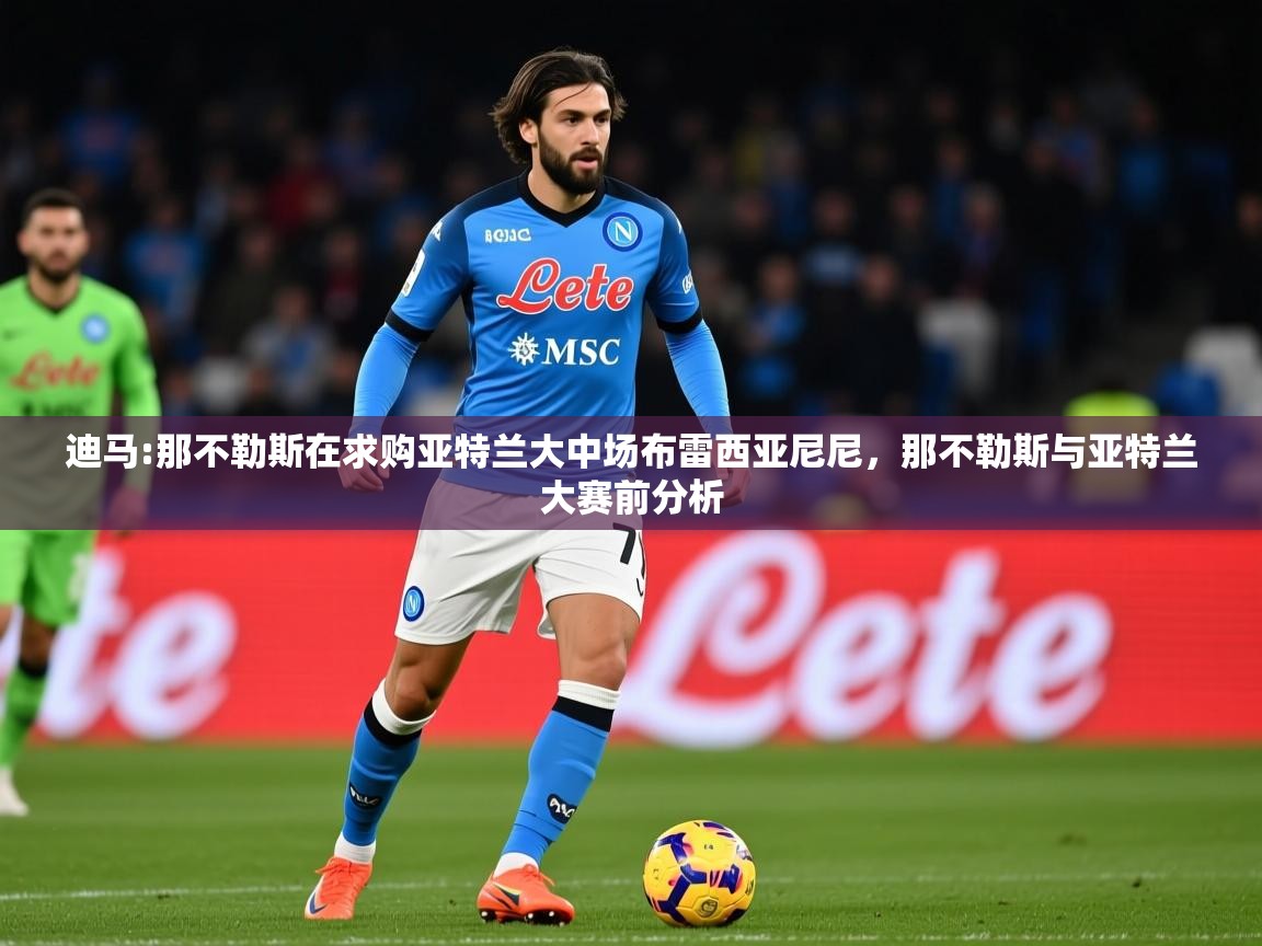 2025乐鱼体育 vip 注册迪马:那不勒斯在求购亚特兰大中场布雷西亚尼尼，那不勒斯与亚特兰大赛前分析  第2张
