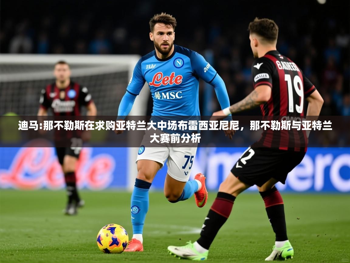 2025乐鱼体育 vip 注册迪马:那不勒斯在求购亚特兰大中场布雷西亚尼尼，那不勒斯与亚特兰大赛前分析  第3张