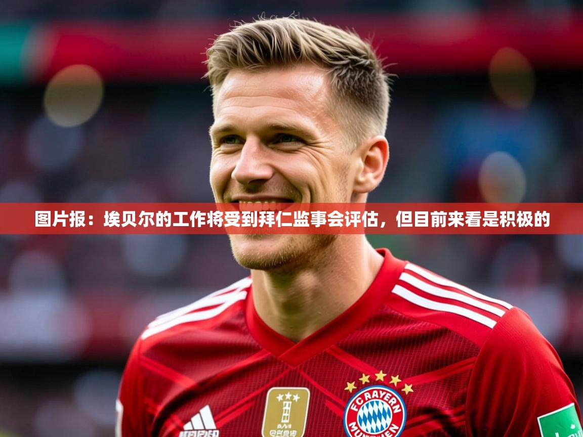 图片报：埃贝尔的工作将受到拜仁监事会评估，但目前来看是积极的