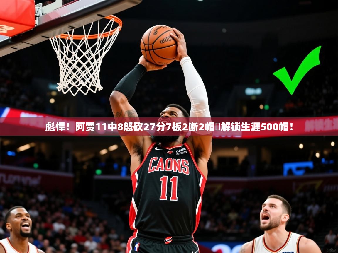 2025乐鱼体育app官网入口彪悍!阿贾11中8怒砍27分7板2断2帽✅解锁生涯500帽! 第1张