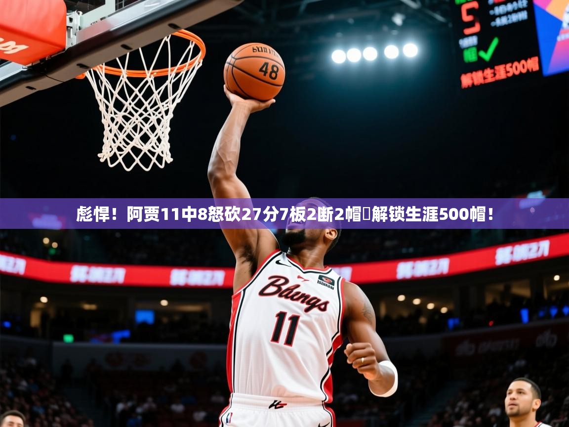 2025乐鱼体育app官网入口彪悍!阿贾11中8怒砍27分7板2断2帽✅解锁生涯500帽! 第2张