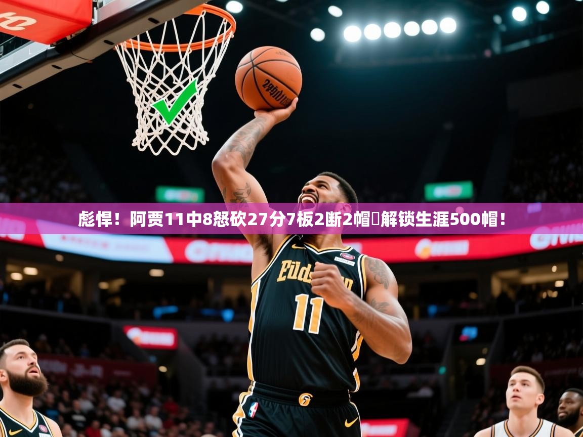 2025乐鱼体育app官网入口彪悍!阿贾11中8怒砍27分7板2断2帽✅解锁生涯500帽! 第3张