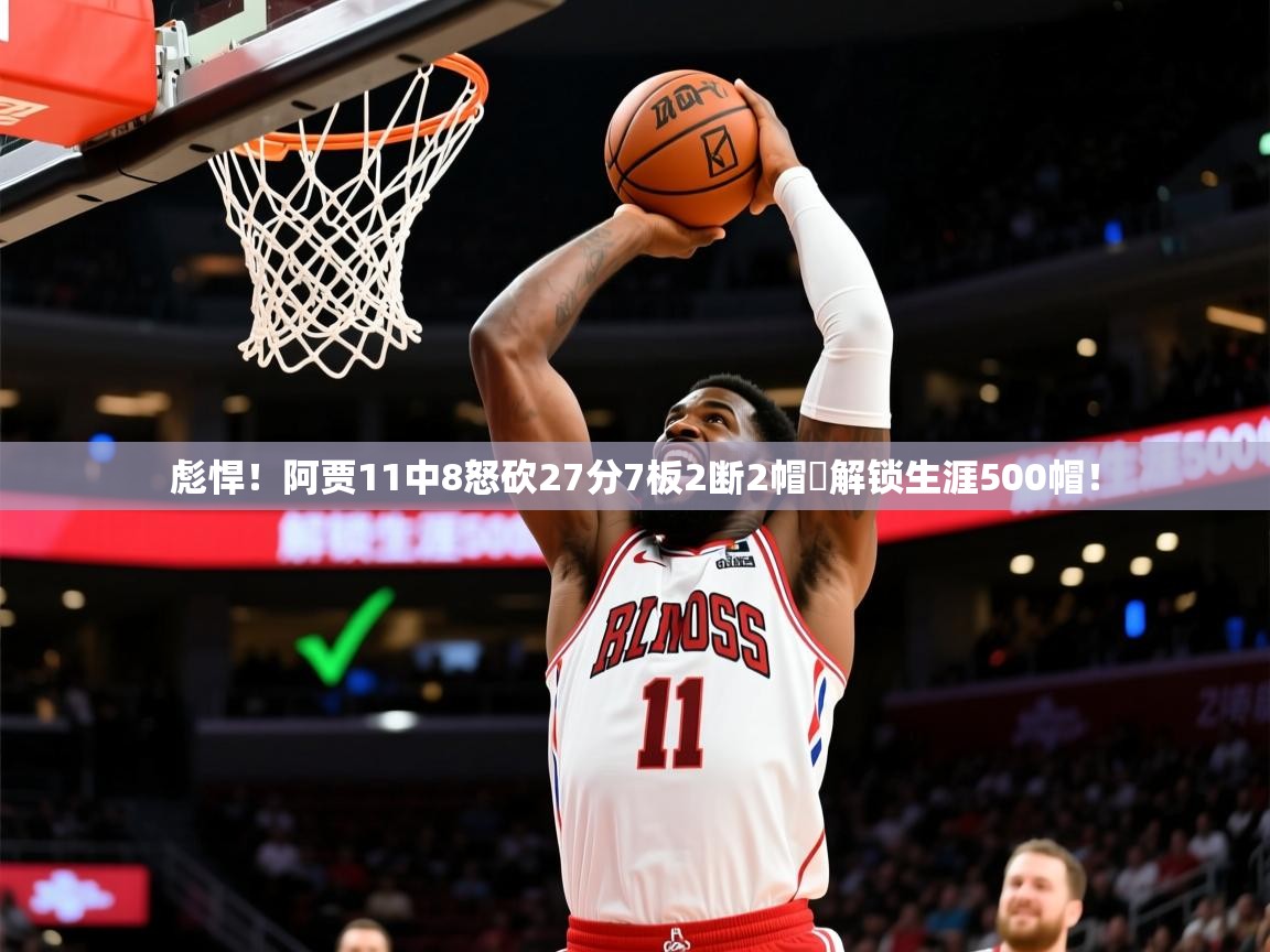 2025乐鱼体育app官网入口彪悍!阿贾11中8怒砍27分7板2断2帽✅解锁生涯500帽! 第4张