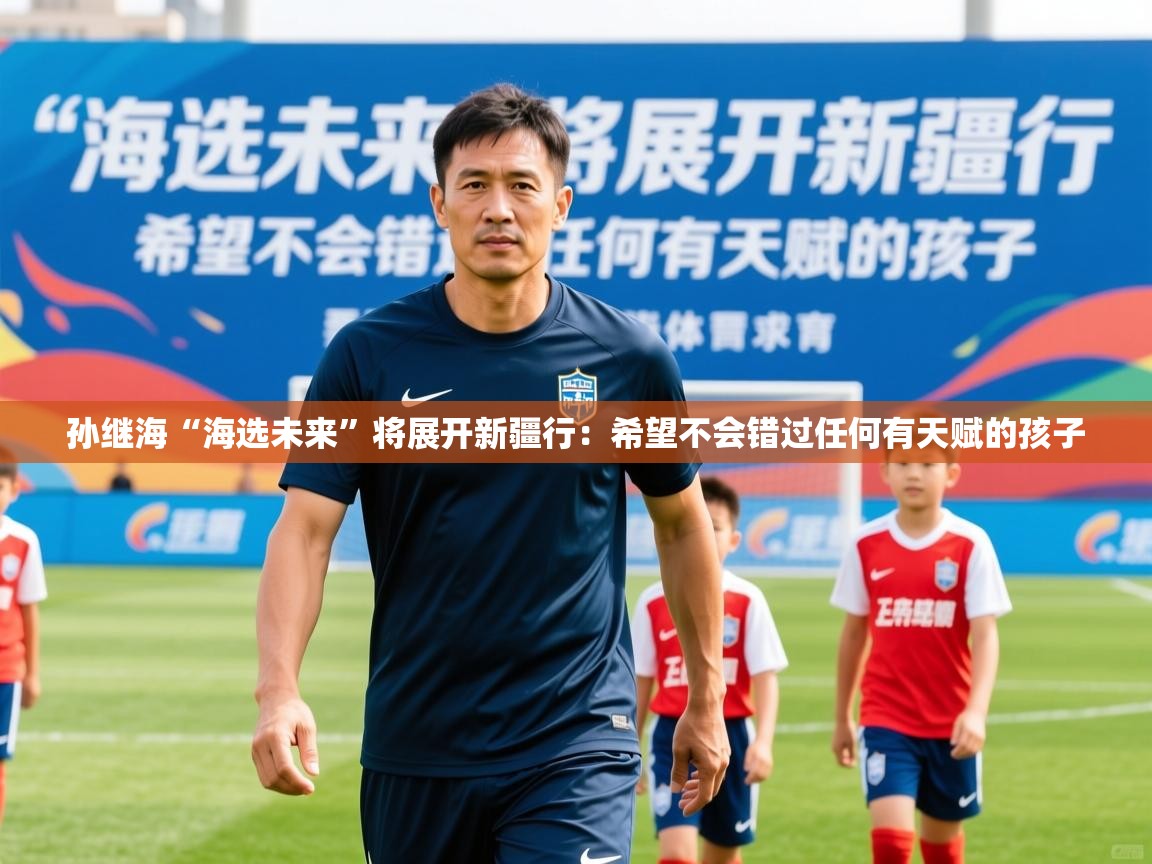 2025乐鱼体育官网孙继海“海选未来”将展开新疆行：希望不会错过任何有天赋的孩子  第1张