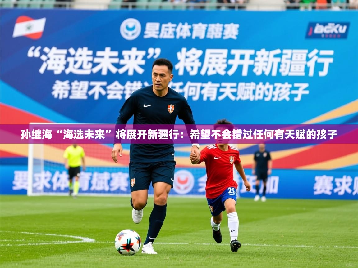 2025乐鱼体育官网孙继海“海选未来”将展开新疆行：希望不会错过任何有天赋的孩子  第2张