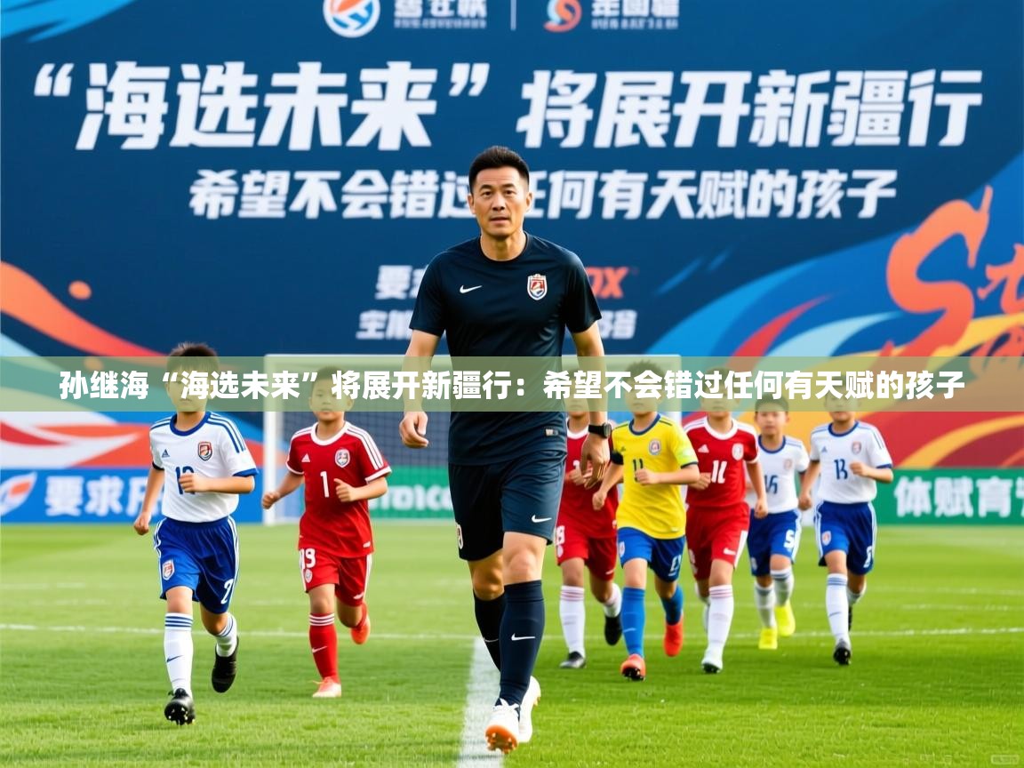 2025乐鱼体育官网孙继海“海选未来”将展开新疆行：希望不会错过任何有天赋的孩子  第3张