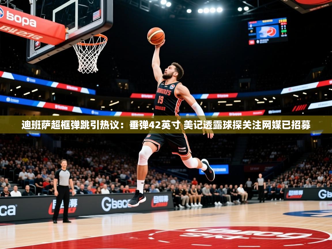 2025乐鱼体育网址迪班萨超框弹跳引热议：垂弹42英寸 美记透露球探关注网媒已招募  第1张