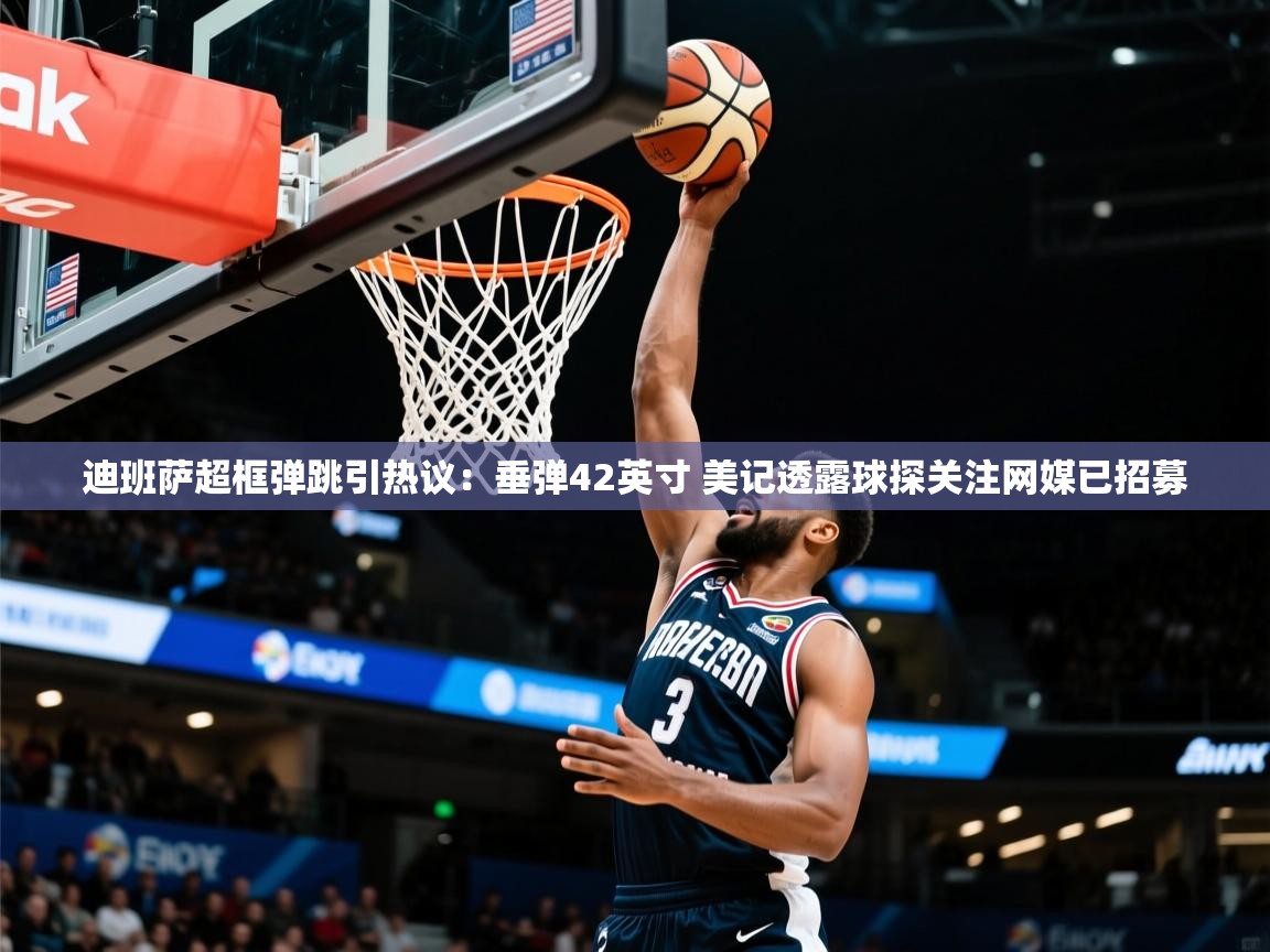 2025乐鱼体育网址迪班萨超框弹跳引热议：垂弹42英寸 美记透露球探关注网媒已招募  第2张
