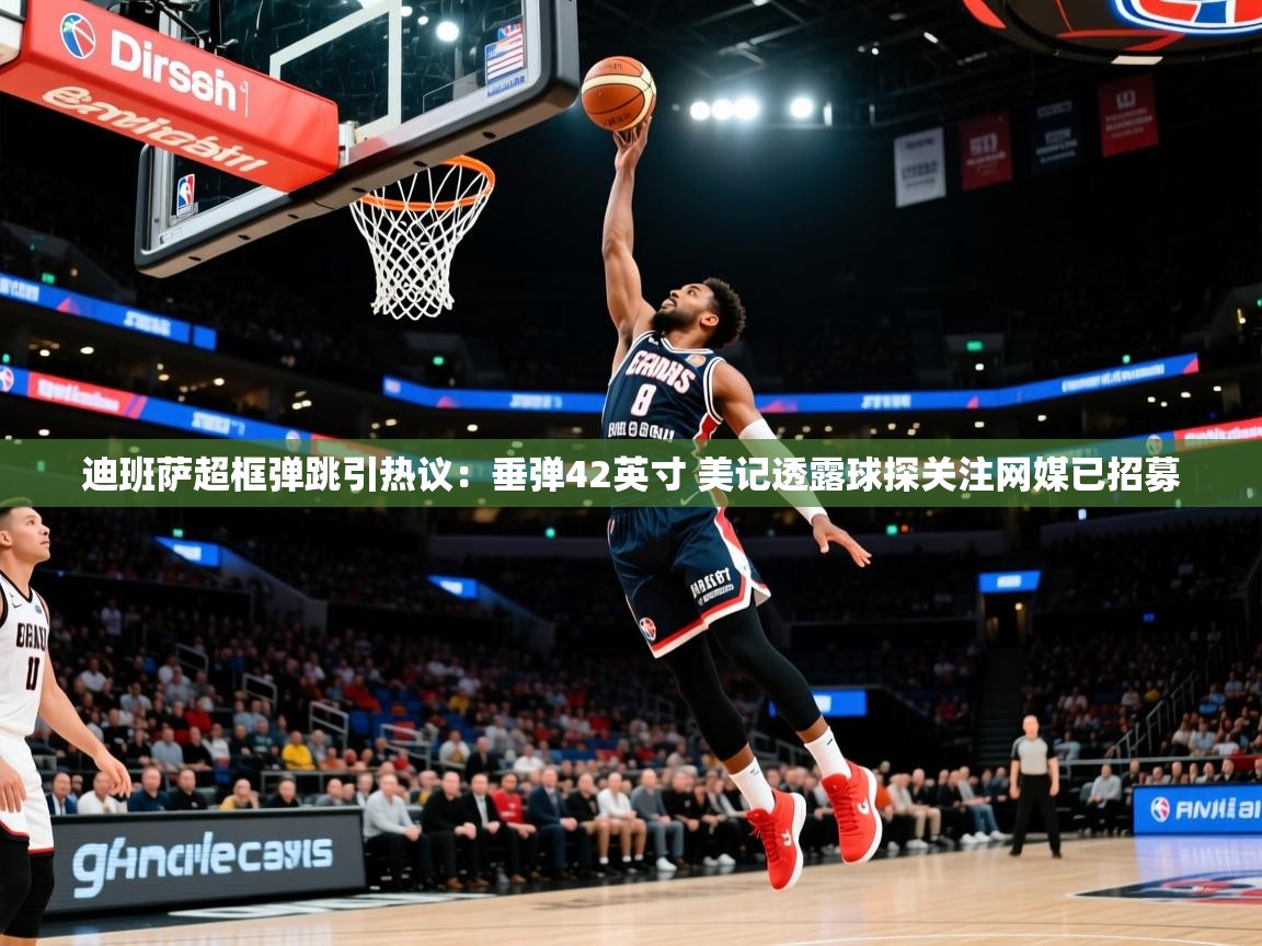 2025乐鱼体育网址迪班萨超框弹跳引热议：垂弹42英寸 美记透露球探关注网媒已招募  第3张