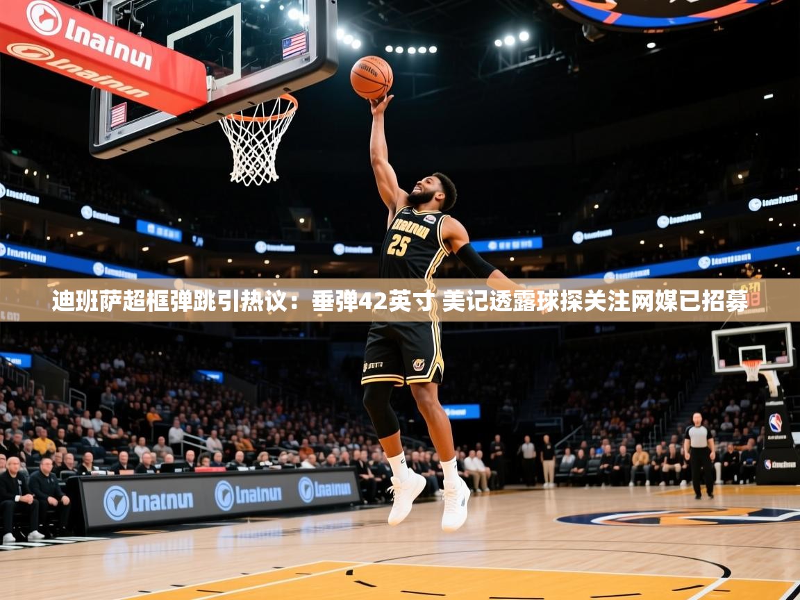 2025乐鱼体育网址迪班萨超框弹跳引热议：垂弹42英寸 美记透露球探关注网媒已招募  第4张