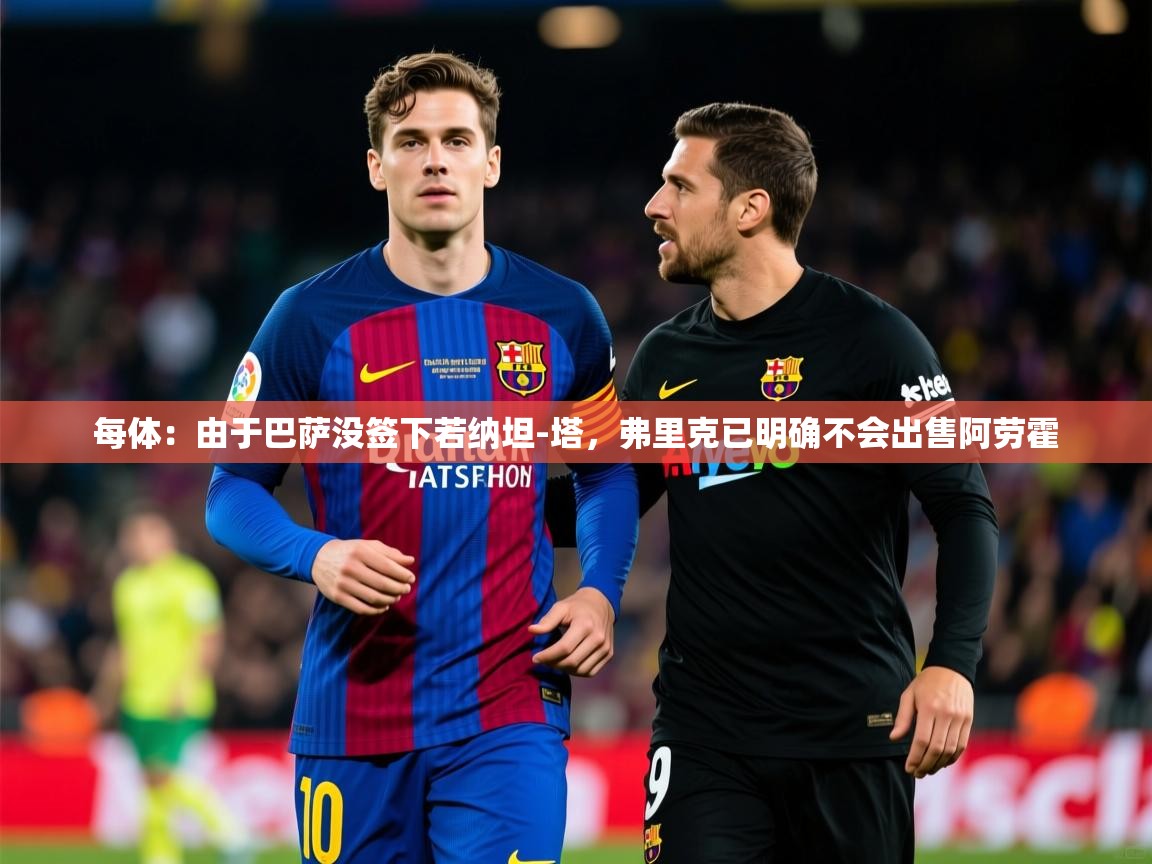 2025乐鱼体育在线每体:由于巴萨没签下若纳坦-塔,弗里克已明确不会出售阿劳霍 第2张