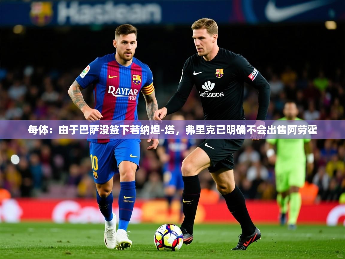 2025乐鱼体育在线每体:由于巴萨没签下若纳坦-塔,弗里克已明确不会出售阿劳霍 第1张