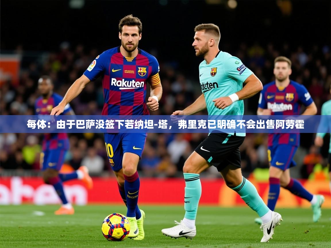 2025乐鱼体育在线每体:由于巴萨没签下若纳坦-塔,弗里克已明确不会出售阿劳霍 第3张