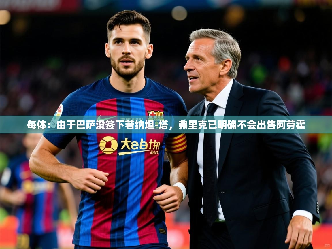 2025乐鱼体育在线每体:由于巴萨没签下若纳坦-塔,弗里克已明确不会出售阿劳霍 第4张