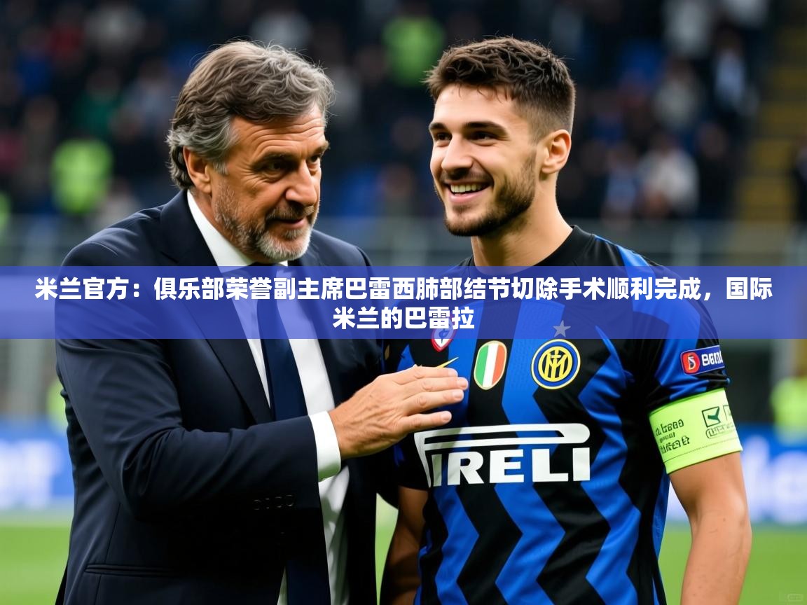 2025乐鱼体育网址米兰官方:俱乐部荣誉副主席巴雷西肺部结节切除手术顺利完成,国际米兰的巴雷拉 第1张