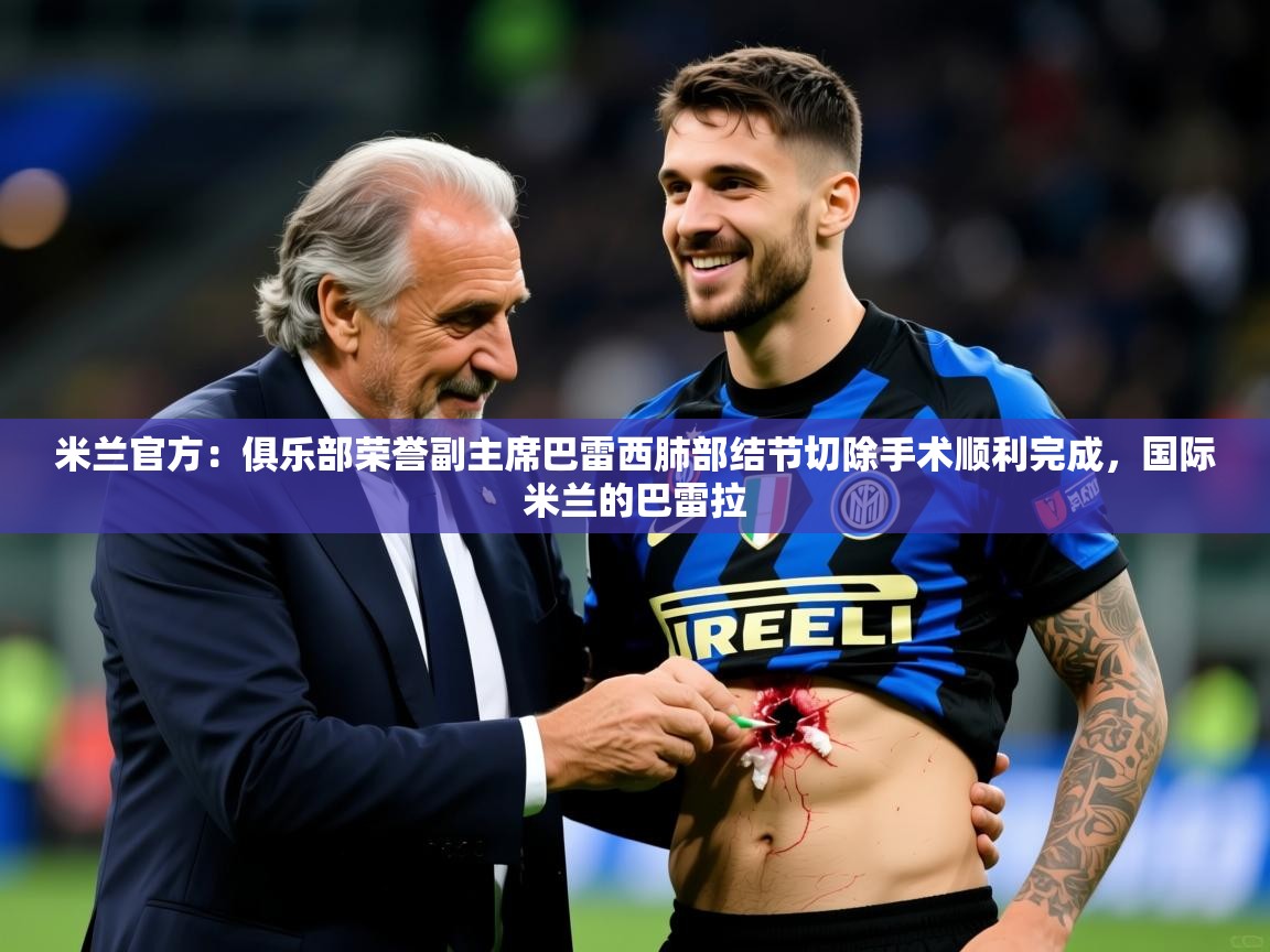 2025乐鱼体育网址米兰官方:俱乐部荣誉副主席巴雷西肺部结节切除手术顺利完成,国际米兰的巴雷拉 第2张