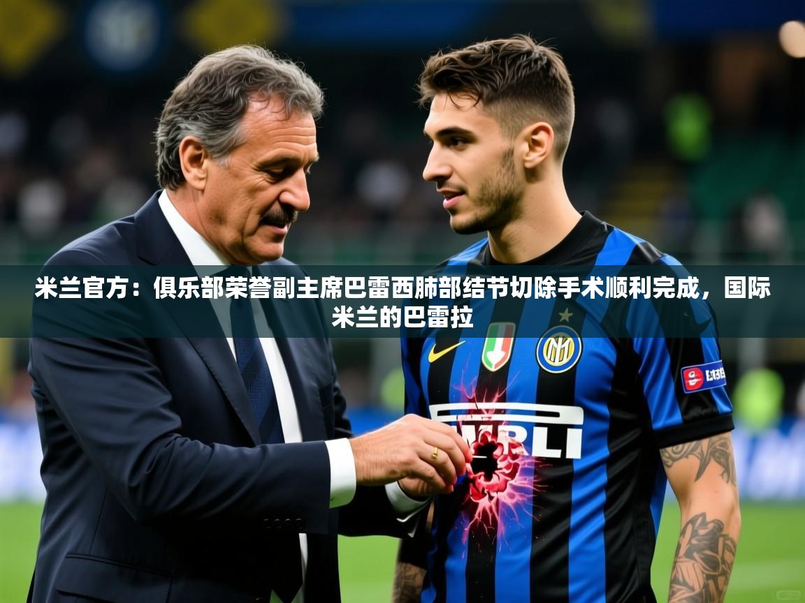 2025乐鱼体育网址米兰官方:俱乐部荣誉副主席巴雷西肺部结节切除手术顺利完成,国际米兰的巴雷拉 第3张